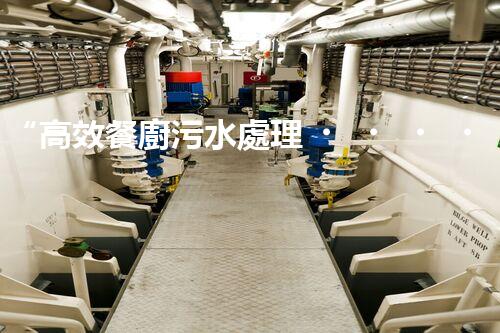 “高效餐廚污水處理，綠色環(huán)保新篇章”